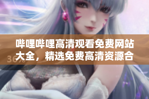 哔哩哔哩高清观看免费网站大全，精选免费高清资源合集