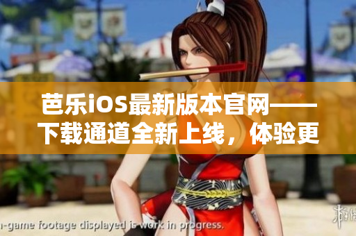 芭乐iOS最新版本官网——下载通道全新上线，体验更优！