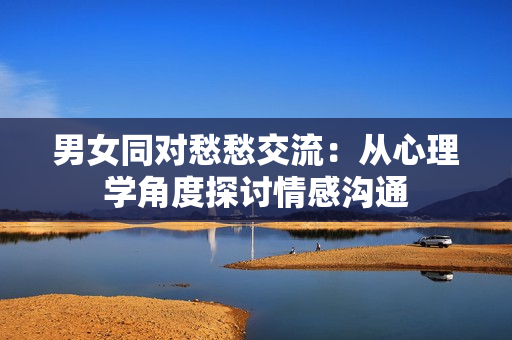 男女同对愁愁交流：从心理学角度探讨情感沟通