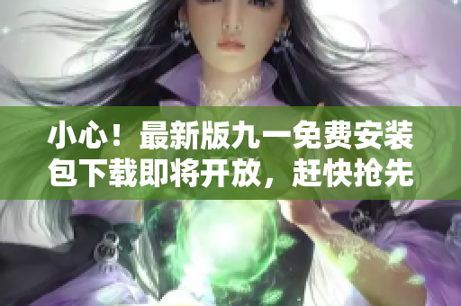小心！最新版九一免费安装包下载即将开放，赶快抢先体验！