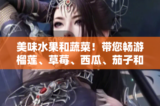 美味水果和蔬菜！带您畅游榴莲、草莓、西瓜、茄子和黄瓜的世界