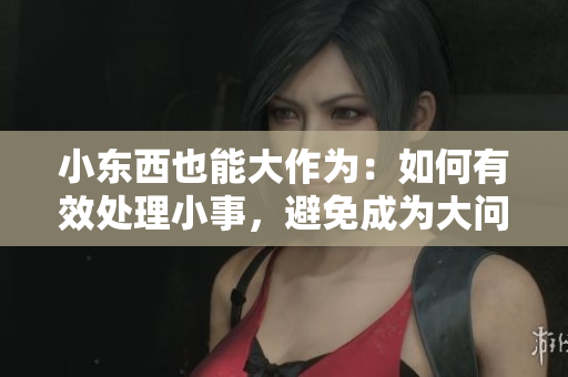 小东西也能大作为：如何有效处理小事，避免成为大问题