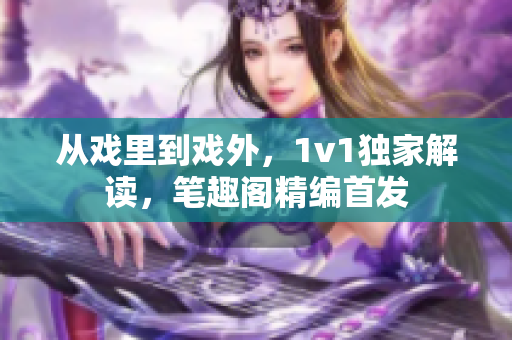 从戏里到戏外，1v1独家解读，笔趣阁精编首发