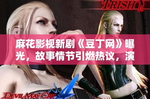 麻花影视新剧《豆丁网》曝光，故事情节引燃热议，演员阵容精彩亮相，精彩看点揭秘