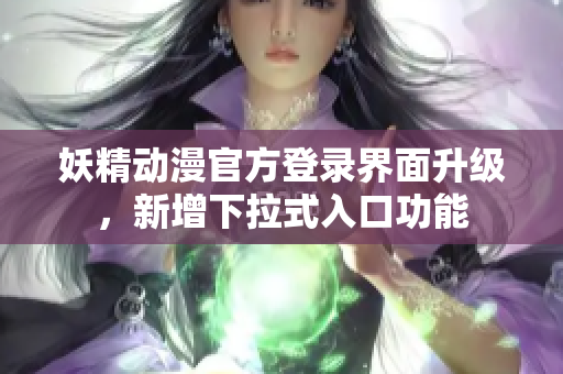 妖精动漫官方登录界面升级，新增下拉式入口功能