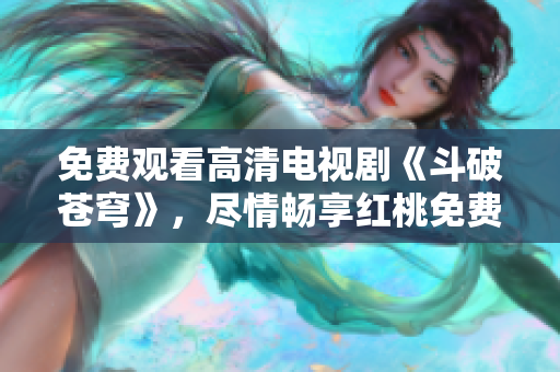 免费观看高清电视剧《斗破苍穹》，尽情畅享红桃免费在线播放体验
