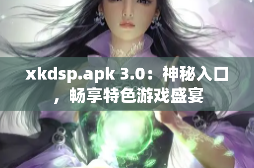 xkdsp.apk 3.0：神秘入口，畅享特色游戏盛宴