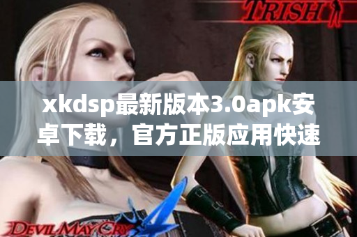 xkdsp最新版本3.0apk安卓下载，官方正版应用快速体验