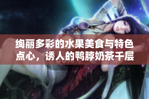 绚丽多彩的水果美食与特色点心，诱人的鸭脖奶茶千层浪