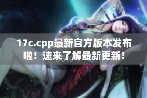 17c.cpp最新官方版本发布啦！速来了解最新更新！