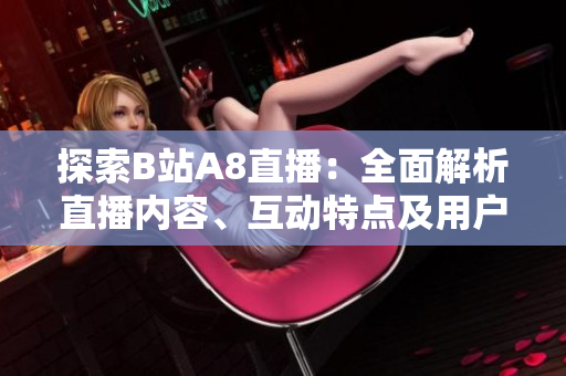 探索B站A8直播：全面解析直播内容、互动特点及用户体验