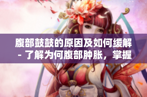 腹部鼓鼓的原因及如何缓解 - 了解为何腹部肿胀，掌握解决之道