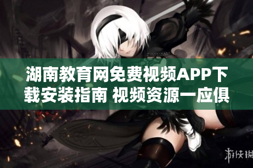湖南教育网免费视频APP下载安装指南 视频资源一应俱全,功能强大,操作简便!