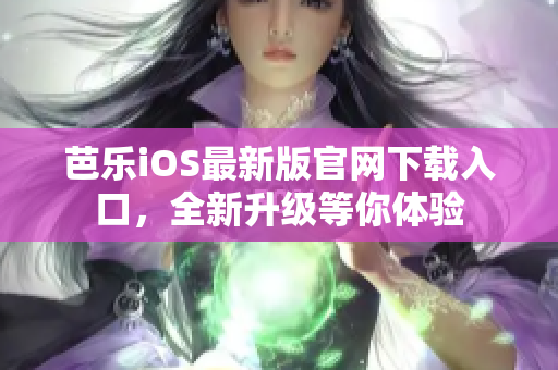 芭乐iOS最新版官网下载入口，全新升级等你体验