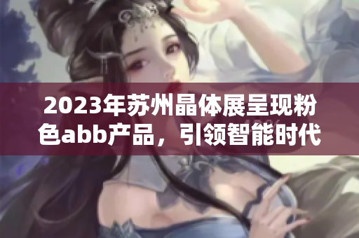 2023年苏州晶体展呈现粉色abb产品，引领智能时代风尚