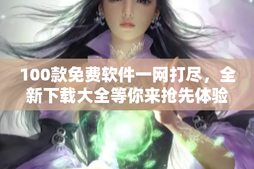 100款免费软件一网打尽，全新下载大全等你来抢先体验!