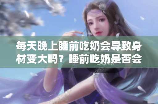 每天晚上睡前吃奶会导致身材变大吗？睡前吃奶是否会影响体重？