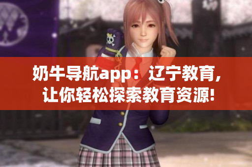 奶牛导航app：辽宁教育, 让你轻松探索教育资源!