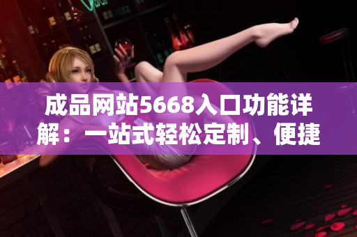 成品网站5668入口功能详解：一站式轻松定制、便捷管理、安全可靠的网站建设平台