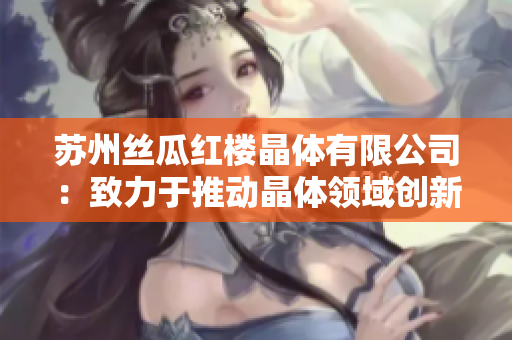 苏州丝瓜红楼晶体有限公司：致力于推动晶体领域创新的科技企业