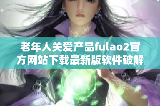 老年人关爱产品fulao2官方网站下载最新版软件破解国内下载通道