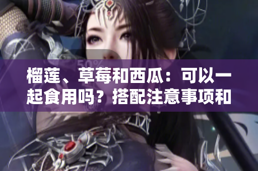 榴莲、草莓和西瓜：可以一起食用吗？搭配注意事项和健康建议
