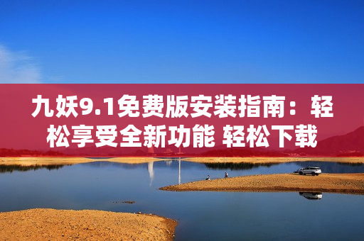 九妖9.1免费版安装指南：轻松享受全新功能 轻松下载使用，全方位浏览。
