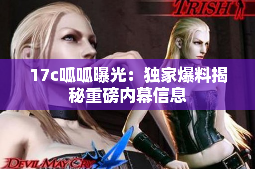 17c呱呱曝光：独家爆料揭秘重磅内幕信息