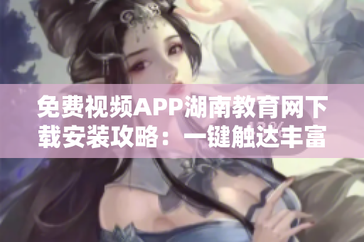 免费视频APP湖南教育网下载安装攻略：一键触达丰富教育资源