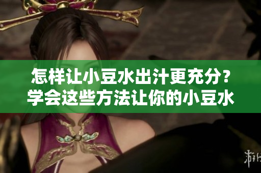 怎样让小豆水出汁更充分？学会这些方法让你的小豆水更加浓香！