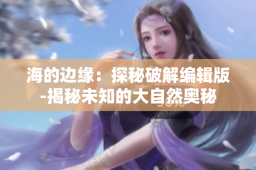 海的边缘：探秘破解编辑版-揭秘未知的大自然奥秘