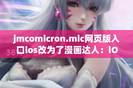 jmcomicron.mic网页版入口ios改为了漫画达人：iOS版网页入口全新上架，体验更优