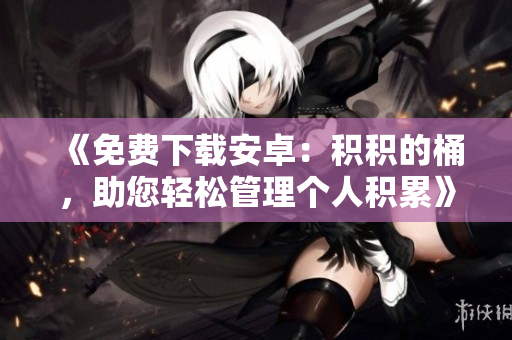 《免费下载安卓：积积的桶，助您轻松管理个人积累》