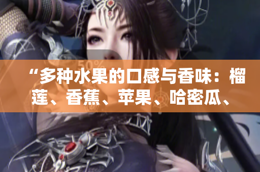 “多种水果的口感与香味：榴莲、香蕉、苹果、哈密瓜、水蜜桃的特色与魅力”