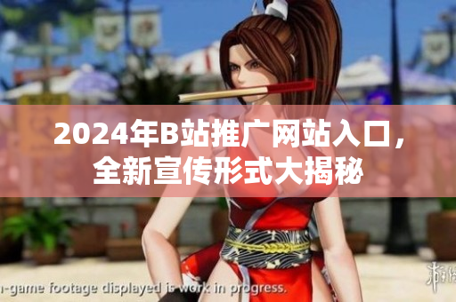 2024年B站推广网站入口，全新宣传形式大揭秘
