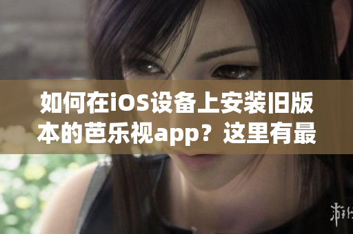 如何在iOS设备上安装旧版本的芭乐视app？这里有最简单的步骤！