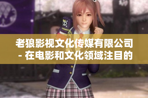 老狼影视文化传媒有限公司 - 在电影和文化领域注目的杰出企业