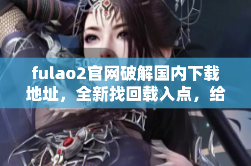fulao2官网破解国内下载地址，全新找回载入点，给你完全体验！