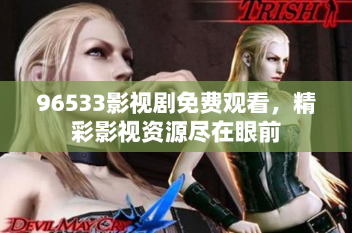 96533影视剧免费观看，精彩影视资源尽在眼前