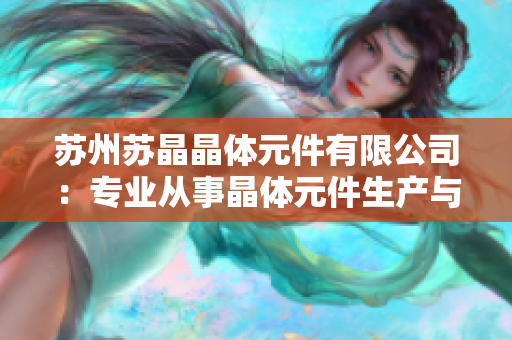 苏州苏晶晶体元件有限公司：专业从事晶体元件生产与销售服务