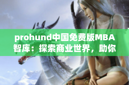 prohund中国免费版MBA智库：探索商业世界，助你职业飞跃