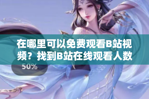 在哪里可以免费观看B站视频？找到B站在线观看人数的方法