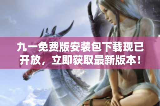九一免费版安装包下载现已开放，立即获取最新版本！
