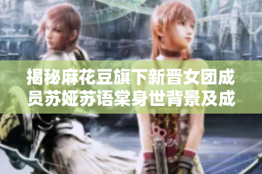 揭秘麻花豆旗下新晋女团成员苏娅苏语棠身世背景及成名经历
