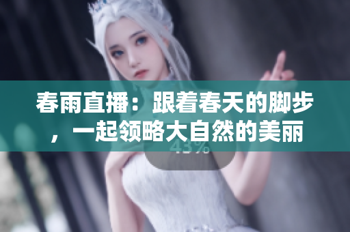春雨直播：跟着春天的脚步，一起领略大自然的美丽
