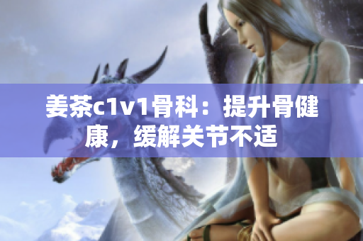姜茶c1v1骨科：提升骨健康，缓解关节不适