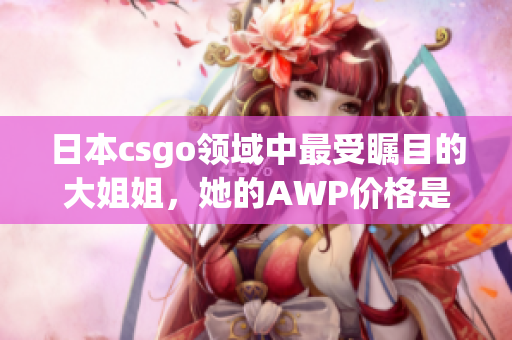 日本csgo领域中最受瞩目的大姐姐，她的AWP价格是多少？