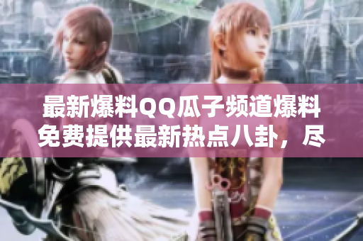 最新爆料QQ瓜子频道爆料免费提供最新热点八卦，尽在瓜子频道