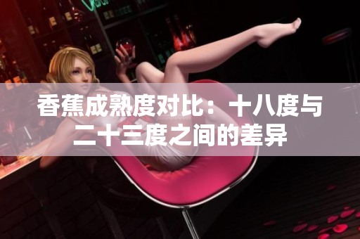 香蕉成熟度对比：十八度与二十三度之间的差异