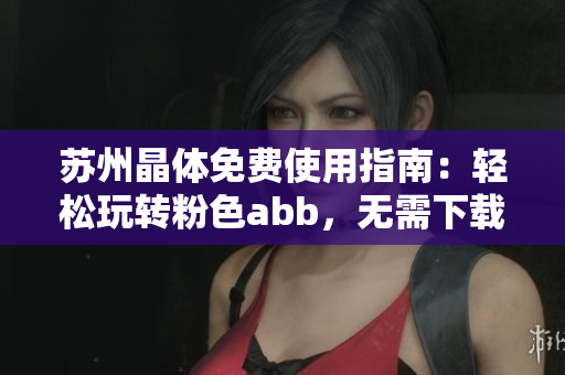 苏州晶体免费使用指南：轻松玩转粉色abb，无需下载安装
